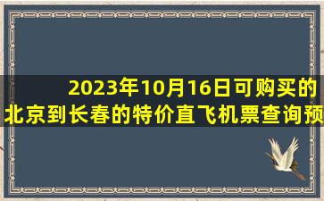 2023年10月16日可购买的北京到长春的特价直飞机票查询预订，票价为500.00