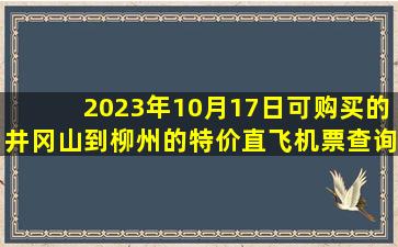 2023年10月17日可购买的井冈山到柳州的特价直飞机票查询预订，票价为499