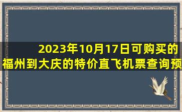 2023年10月17日可购买的福州到大庆的特价直飞机票查询预订，票价为680.0
