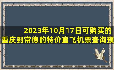 2023年10月17日可购买的重庆到常德的特价直飞机票查询预订，票价为450