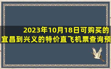 2023年10月18日可购买的宜昌到兴义的特价直飞机票查询预订，票价为1050.0