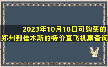 2023年10月18日可购买的郑州到佳木斯的特价直飞机票查询预订，票价为420.0