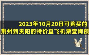 2023年10月20日可购买的荆州到贵阳的特价直飞机票查询预订，票价为410