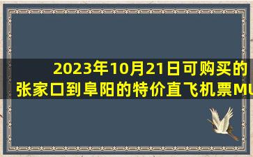2023年10月21日可购买的张家口到阜阳的特价直飞机票MU2176查询预订，票价为730.0