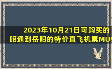 2023年10月21日可购买的昭通到岳阳的特价直飞机票MU9693查询预订，票价为659