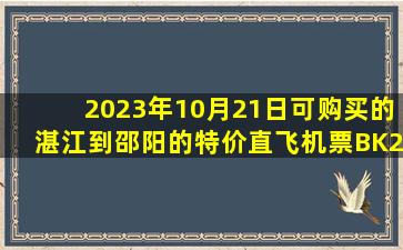 2023年10月21日可购买的湛江到邵阳的特价直飞机票BK2932查询预订，票价为770