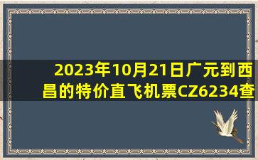 2023年10月21日广元到西昌的特价直飞机票CZ6234查询预订，票价为1579