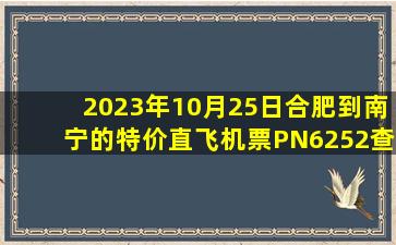 2023年10月25日合肥到南宁的特价直飞机票PN6252查询预订，票价为500元
