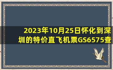 2023年10月25日怀化到深圳的特价直飞机票GS6575查询预订，票价为1016元