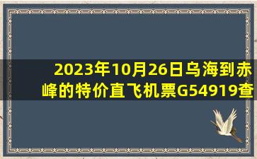 2023年10月26日乌海到赤峰的特价直飞机票G54919查询预订，票价为420元