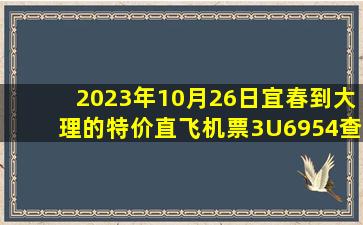 2023年10月26日宜春到大理的特价直飞机票3U6954查询预订，票价为600.0元