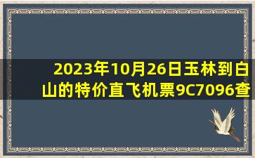 2023年10月26日玉林到白山的特价直飞机票9C7096查询预订，票价为1150元