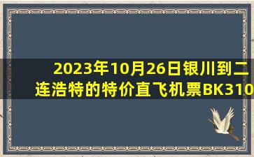 2023年10月26日银川到二连浩特的特价直飞机票BK3100查询预订，票价为556元